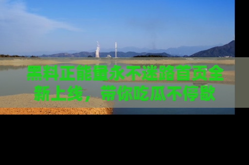 黑料正能量永不迷路首页全新上线,带你吃瓜不停歇
