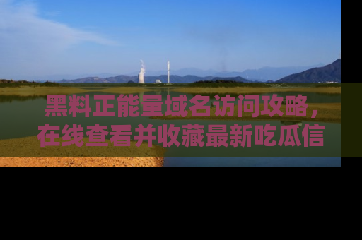 黑料正能量域名访问攻略,在线查看并收藏最新吃瓜信息!