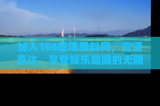 加入166吃瓜黑料网,资源直达,享受娱乐趣闻的无限快乐!