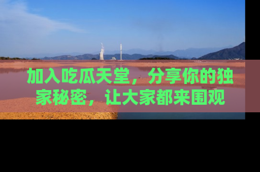 加入吃瓜天堂,分享你的独家秘密,让大家都来围观