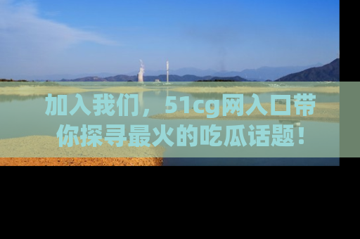 加入我们，51cg网入口带你探寻最火的吃瓜话题！