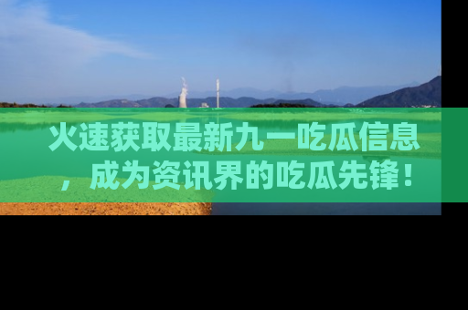 火速获取最新九一吃瓜信息,成为资讯界的吃瓜先锋!