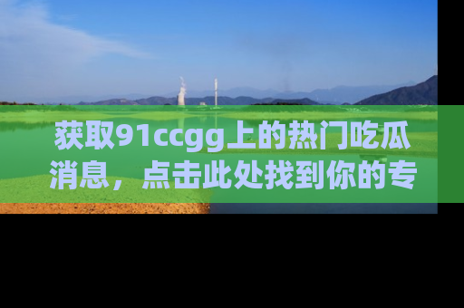 获取91ccgg上的热门吃瓜消息,点击此处找到你的专属信息地址!