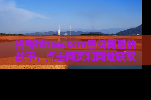 揭秘hl155.ccm黑料背后的故事，点击网页和网址获取第一手资料