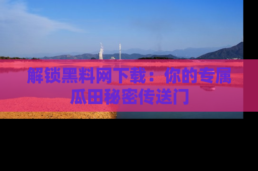 解锁黑料网下载:你的专属瓜田秘密传送门