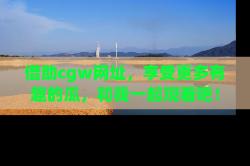 借助cgw网址，享受更多有趣的瓜，和我一起观看吧！