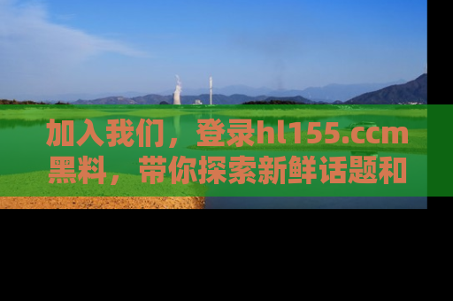 加入我们，登录hl155.ccm黑料，带你探索新鲜话题和黑料趣事！