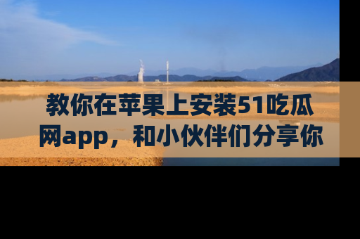 教你在苹果上安装51吃瓜网app，和小伙伴们分享你的吃瓜时刻！