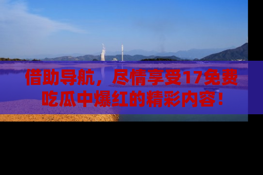 借助导航,尽情享受17免费吃瓜中爆红的精彩内容!