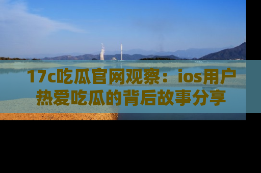 17c吃瓜官网观察:ios用户热爱吃瓜的背后故事分享