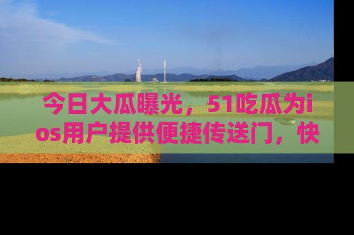 今日大瓜曝光，51吃瓜为ios用户提供便捷传送门，快来围观。