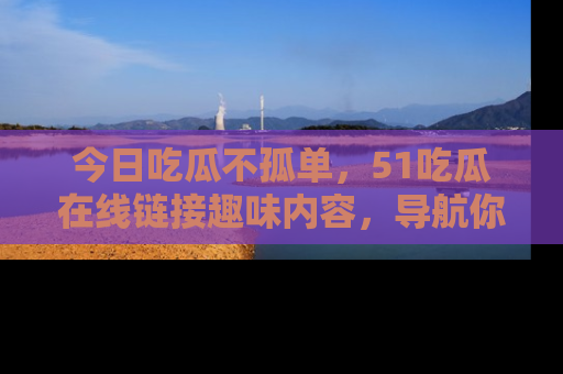 今日吃瓜不孤单，51吃瓜在线链接趣味内容，导航你的兴趣世界！