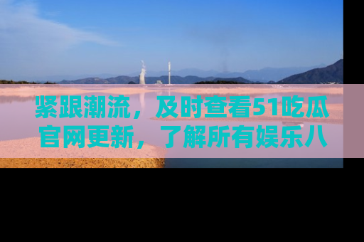 紧跟潮流，及时查看51吃瓜官网更新，了解所有娱乐八卦！