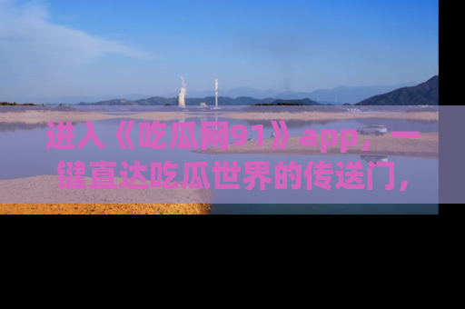 进入《吃瓜网91》app，一键直达吃瓜世界的传送门，快来试试！