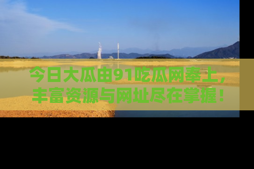 今日大瓜由91吃瓜网奉上，丰富资源与网址尽在掌握！