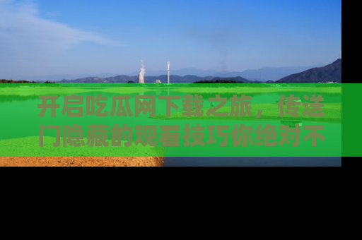 开启吃瓜网下载之旅，传送门隐藏的观看技巧你绝对不能错过！