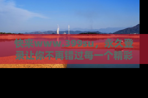 快来www.399su,永久登录让你不再错过每一个精彩的吃瓜瞬间!