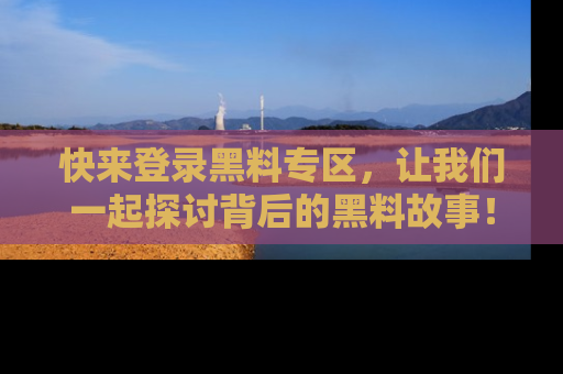 快来登录黑料专区,让我们一起探讨背后的黑料故事!