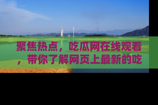 聚焦热点，吃瓜网在线观看，带你了解网页上最新的吃瓜动态与评论！