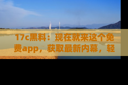 17c黑料:现在就来这个免费app,获取最新内幕,轻松掌握娱乐圈动向!