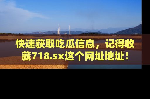 快速获取吃瓜信息,记得收藏718.sx这个网址地址!
