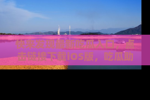 快来发现最新吃瓜入口,点击链接下载iOS版,吃瓜助你追剧更轻松!