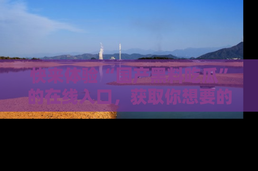 快来体验“国产黑料吃瓜”的在线入口,获取你想要的所有独家黑料!