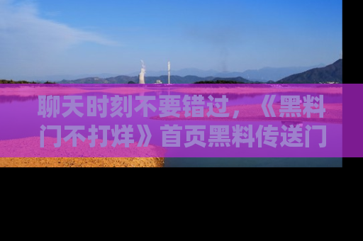 聊天时刻不要错过，《黑料门不打烊》首页黑料传送门一键带你进入奇妙世界！