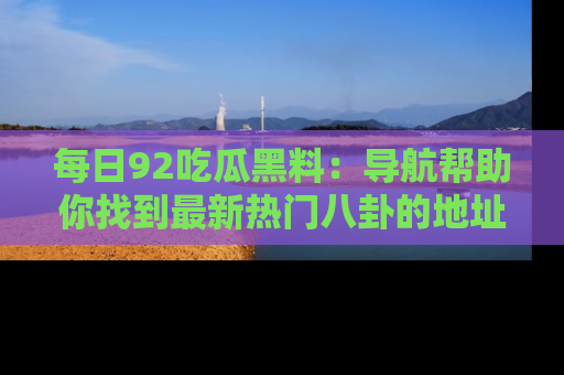 每日92吃瓜黑料：导航帮助你找到最新热门八卦的地址