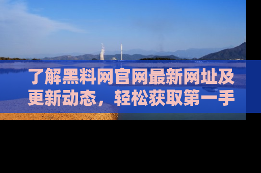 了解黑料网官网最新网址及更新动态，轻松获取第一手娱乐新闻