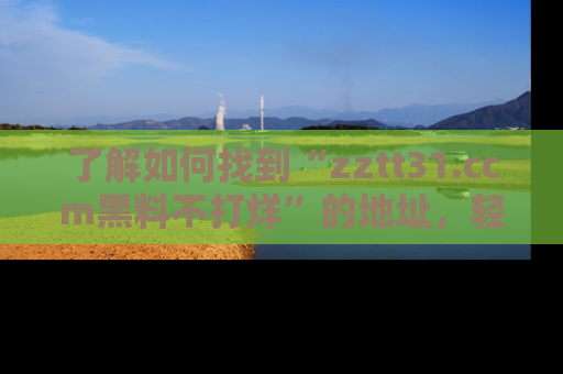 了解如何找到“zztt31.ccm黑料不打烊”的地址，轻松获取最热娱乐八卦与黑料