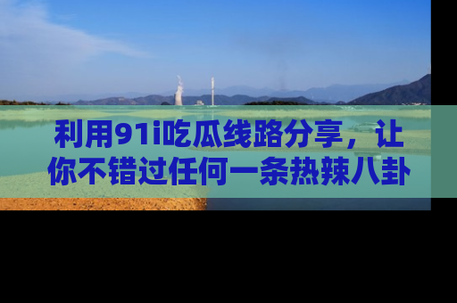 利用91i吃瓜线路分享，让你不错过任何一条热辣八卦新闻