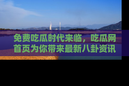 免费吃瓜时代来临,吃瓜网首页为你带来最新八卦资讯,快来围观!