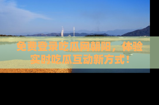 免费登录吃瓜网朝阳,体验实时吃瓜互动新方式!
