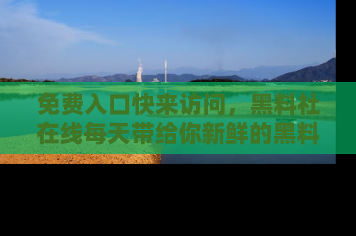 免费入口快来访问,黑料社在线每天带给你新鲜的黑料事件!