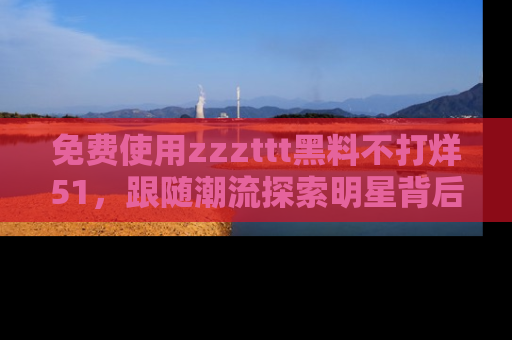 免费使用zzzttt黑料不打烊51,跟随潮流探索明星背后的故事,瘾君子必看!