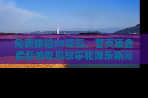 免费体验58吃瓜，首页集合最新的吃瓜故事和娱乐新闻，让你不再错过任何热点！