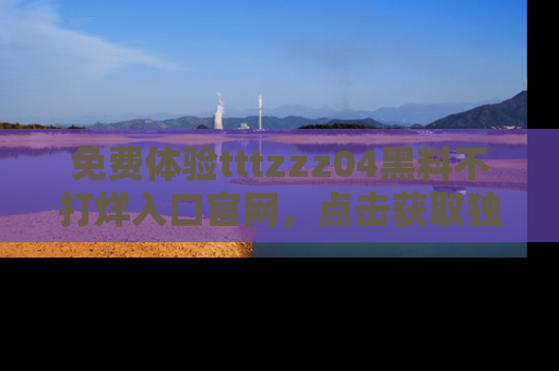免费体验tttzzz04黑料不打烊入口官网,点击获取独家链接吧