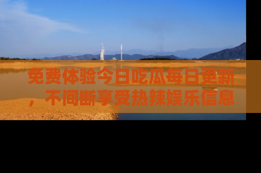 免费体验今日吃瓜每日更新，不间断享受热辣娱乐信息！