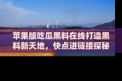 苹果版吃瓜黑料在线打造黑料新天地,快点进链接探秘!