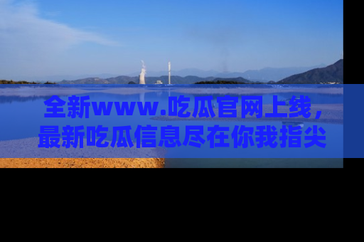 全新www.吃瓜官网上线,最新吃瓜信息尽在你我指尖!