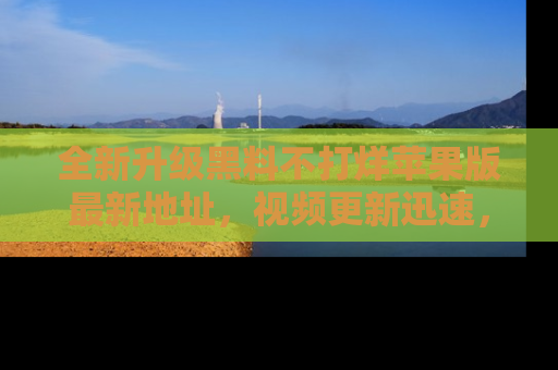 全新升级黑料不打烊苹果版最新地址，视频更新迅速，吃瓜从未如此精彩！