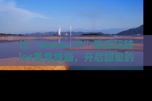 让“www.17”带你玩转ios美食线路，开启甜蜜的吃瓜时光吧！
