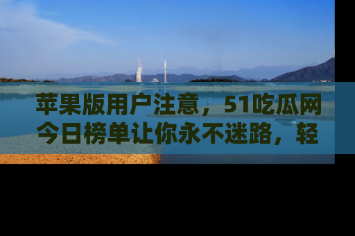 苹果版用户注意,51吃瓜网今日榜单让你永不迷路,轻松吃瓜!