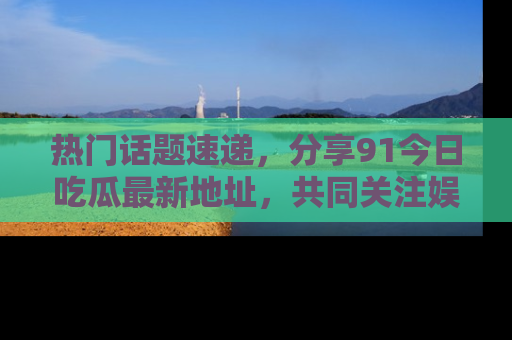 热门话题速递，分享91今日吃瓜最新地址，共同关注娱乐圈的风云变幻！