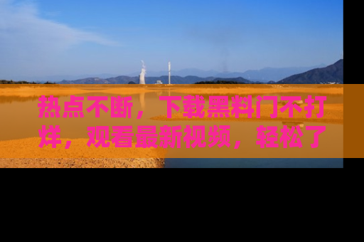热点不断，下载黑料门不打烊，观看最新视频，轻松了解娱乐八卦！