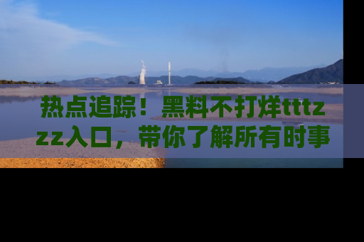 热点追踪！黑料不打烊tttzzz入口，带你了解所有时事动态，赶紧打开网址链接！