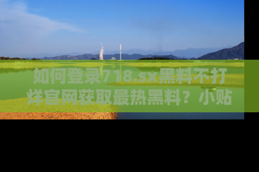 如何登录718.sx黑料不打烊官网获取最热黑料？小贴士带你快速上手！