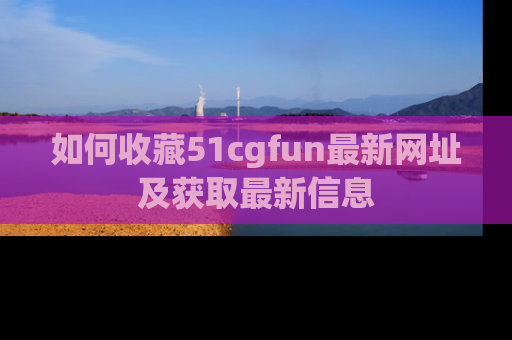 如何收藏51cgfun最新网址及获取最新信息