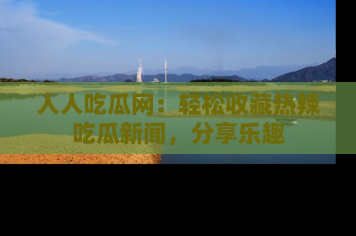 人人吃瓜网：轻松收藏热辣吃瓜新闻，分享乐趣